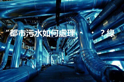 “都市污水如何處理？綠色科技引領(lǐng)高效凈化新篇章”